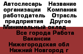 Автослесарь › Название организации ­ Компания-работодатель › Отрасль предприятия ­ Другое › Минимальный оклад ­ 40 000 - Все города Работа » Вакансии   . Нижегородская обл.,Нижний Новгород г.